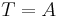 \displaystyle T = A